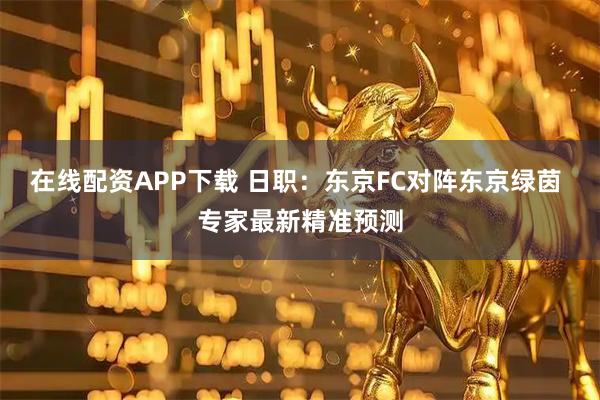 在线配资APP下载 日职：东京FC对阵东京绿茵 专家最新精准预测