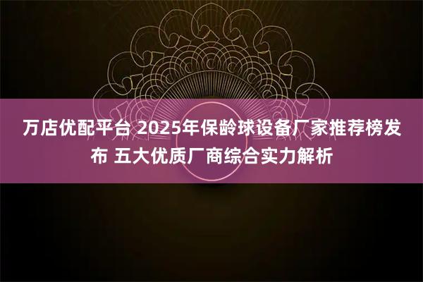 万店优配平台 2025年保龄球设备厂家推荐榜发布 五大优质厂商综合实力解析