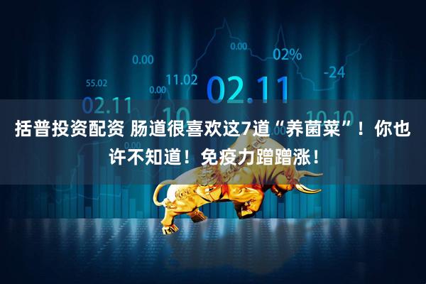 括普投资配资 肠道很喜欢这7道“养菌菜”！你也许不知道！免疫力蹭蹭涨！