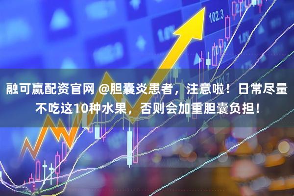 融可赢配资官网 @胆囊炎患者，注意啦！日常尽量不吃这10种水果，否则会加重胆囊负担！