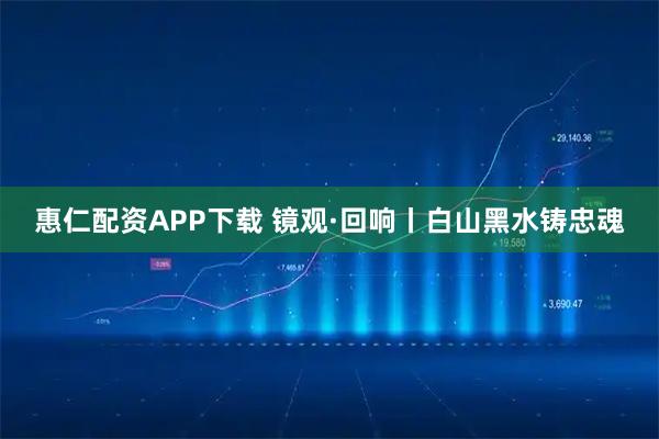 惠仁配资APP下载 镜观·回响丨白山黑水铸忠魂
