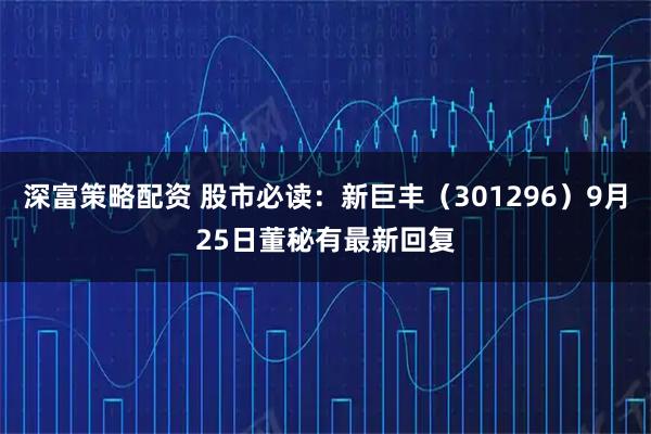 深富策略配资 股市必读：新巨丰（301296）9月25日董秘有最新回复