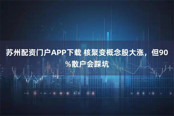 苏州配资门户APP下载 核聚变概念股大涨，但90%散户会踩坑