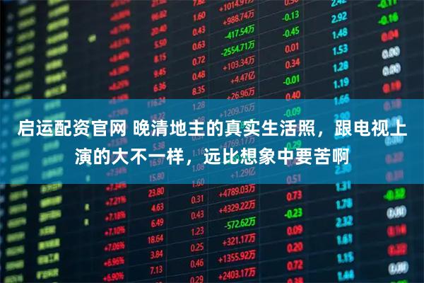 启运配资官网 晚清地主的真实生活照，跟电视上演的大不一样，远比想象中要苦啊