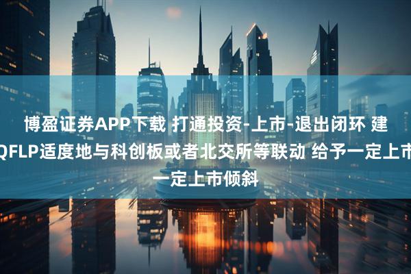 博盈证券APP下载 打通投资-上市-退出闭环 建议将QFLP适度地与科创板或者北交所等联动 给予一定上市倾斜