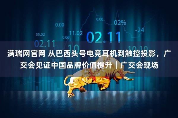 满瑞网官网 从巴西头号电竞耳机到触控投影,广交会见证中国品牌价值提升|广交会现场