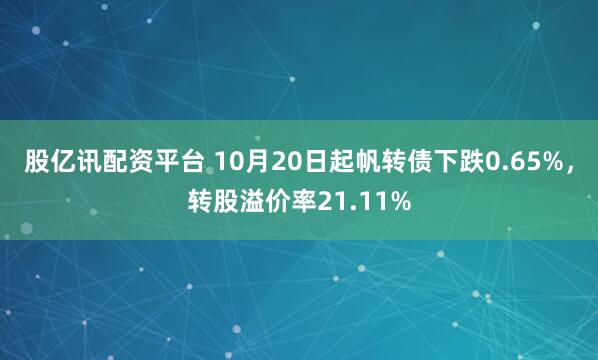 股亿讯配资平台 10月20日起帆转债下跌0.65%,转股溢价率21.11%