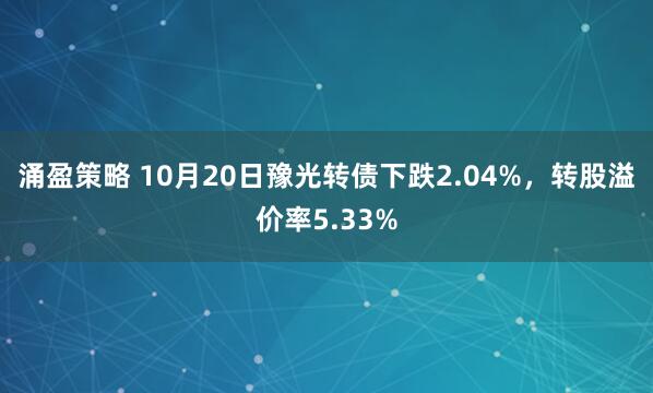 涌盈策略 10月20日豫光转债下跌2.04%,转股溢价率5.33%