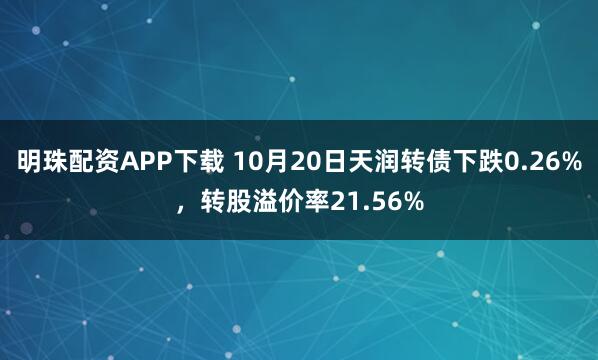 明珠配资APP下载 10月20日天润转债下跌0.26%，转股溢价率21.56%