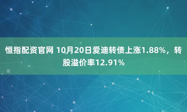 恒指配资官网 10月20日爱迪转债上涨1.88%,转股溢价率12.91%