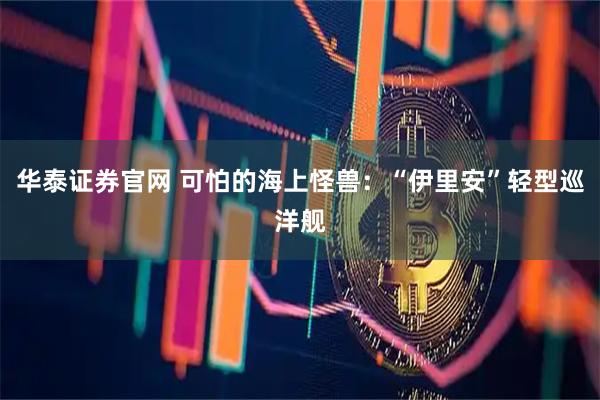 华泰证券官网 可怕的海上怪兽：“伊里安”轻型巡洋舰