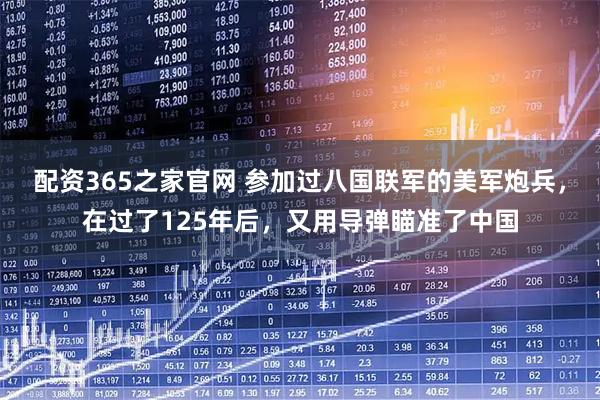 配资365之家官网 参加过八国联军的美军炮兵，在过了125年后，又用导弹瞄准了中国
