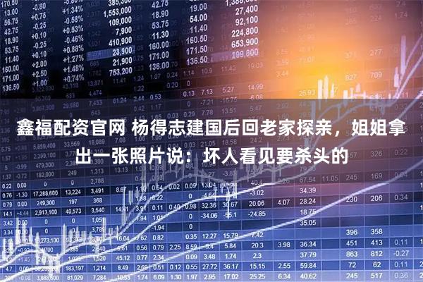 鑫福配资官网 杨得志建国后回老家探亲，姐姐拿出一张照片说：坏人看见要杀头的