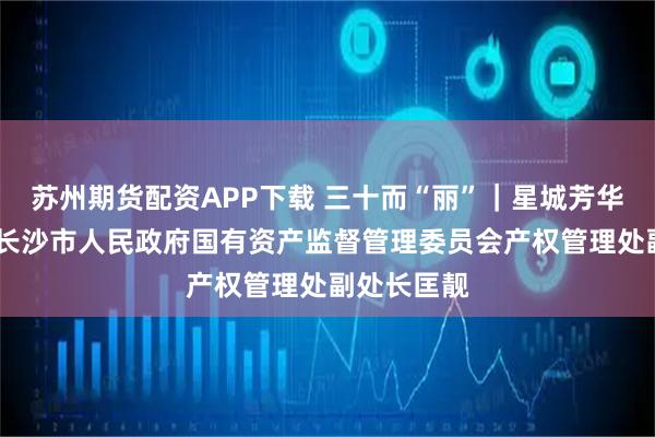 苏州期货配资APP下载 三十而“丽”｜星城芳华正当时——长沙市人民政府国有资产监督管理委员会产权管理处副处长匡靓