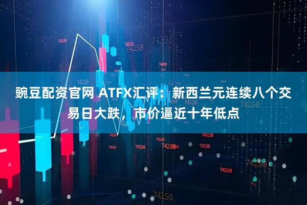 豌豆配资官网 ATFX汇评:新西兰元连续八个交易日大跌,市价逼近十年低点