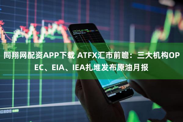 同翔网配资APP下载 ATFX汇市前瞻：三大机构OPEC、EIA、IEA扎堆发布原油月报