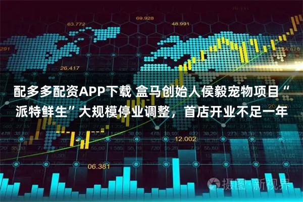 配多多配资APP下载 盒马创始人侯毅宠物项目“派特鲜生”大规模停业调整，首店开业不足一年