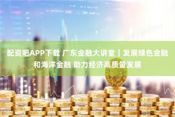 配资吧APP下载 广东金融大讲堂|发展绿色金融和海洋金融 助力经济高质量发展