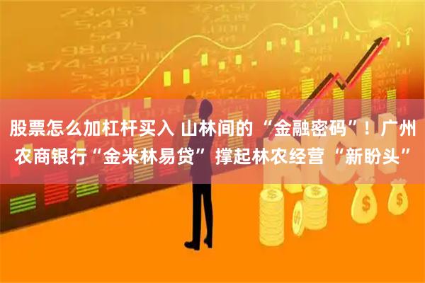 股票怎么加杠杆买入 山林间的 “金融密码”!广州农商银行“金米林易贷” 撑起林农经营 “新盼头”