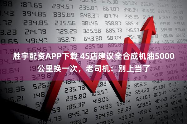 胜宇配资APP下载 4S店建议全合成机油5000公里换一次,老司机:别上当了