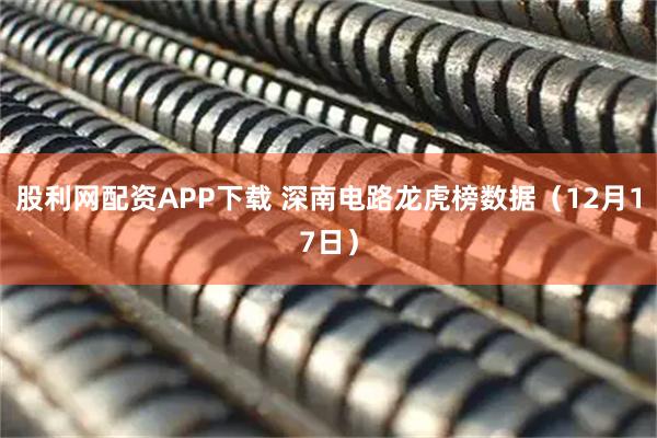 股利网配资APP下载 深南电路龙虎榜数据（12月17日）