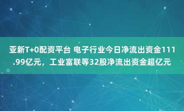 亚新T+0配资平台 电子行业今日净流出资金111.99亿元，工业富联等32股净流出资金超亿元