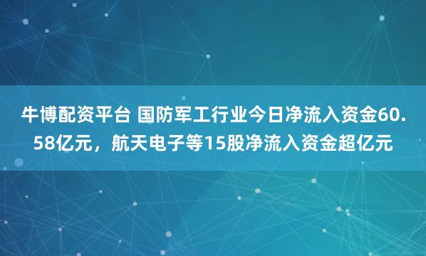 牛博配资平台 国防军工行业今日净流入资金60.58亿元,航天电子等15股净流入资金超亿元