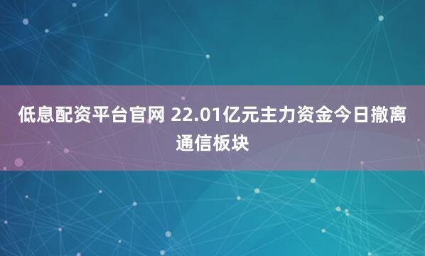 低息配资平台官网 22.01亿元主力资金今日撤离通信板块