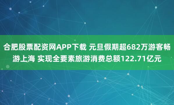 合肥股票配资网APP下载 元旦假期超682万游客畅游上海 实现全要素旅游消费总额122.71亿元