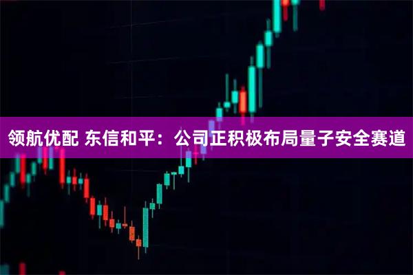 领航优配 东信和平：公司正积极布局量子安全赛道