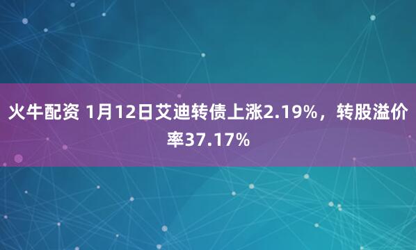 火牛配资 1月12日艾迪转债上涨2.19%，转股溢价率37.17%
