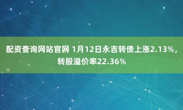 配资查询网站官网 1月12日永吉转债上涨2.13%，转股溢价率22.36%