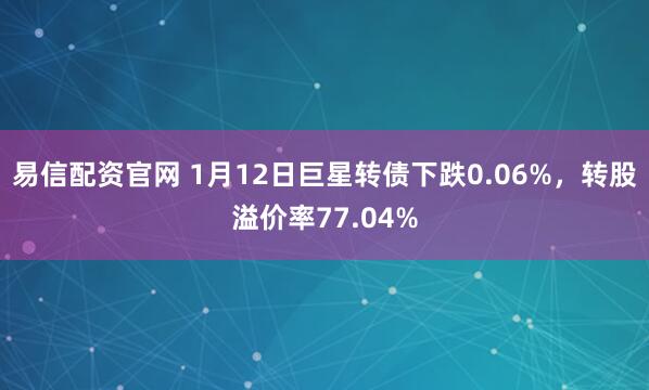 易信配资官网 1月12日巨星转债下跌0.06%，转股溢价率77.04%