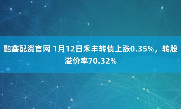 融鑫配资官网 1月12日禾丰转债上涨0.35%，转股溢价率70.32%