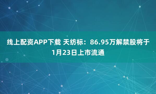 线上配资APP下载 天纺标：86.95万解禁股将于1月23日上市流通