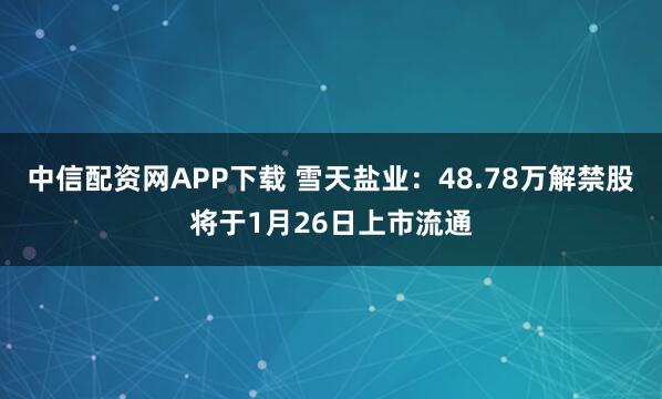 中信配资网APP下载 雪天盐业：48.78万解禁股将于1月26日上市流通