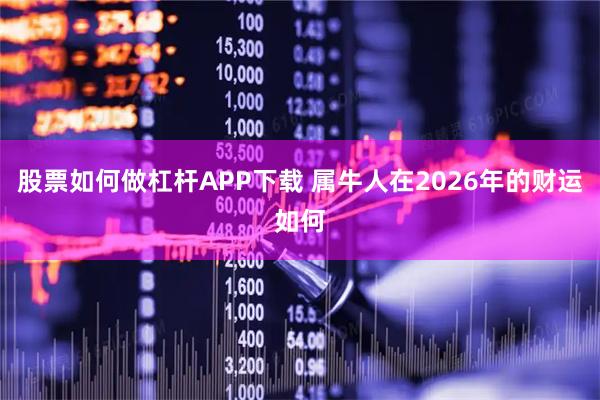 股票如何做杠杆APP下载 属牛人在2026年的财运如何