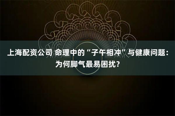 上海配资公司 命理中的“子午相冲”与健康问题：为何脚气最易困扰？