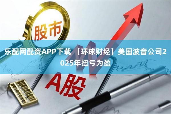 乐配网配资APP下载 【环球财经】美国波音公司2025年扭亏为盈