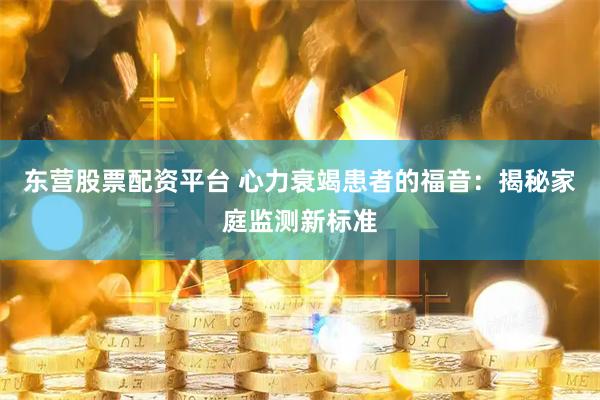 东营股票配资平台 心力衰竭患者的福音：揭秘家庭监测新标准