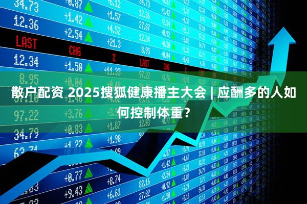 散户配资 2025搜狐健康播主大会 | 应酬多的人如何控制体重？