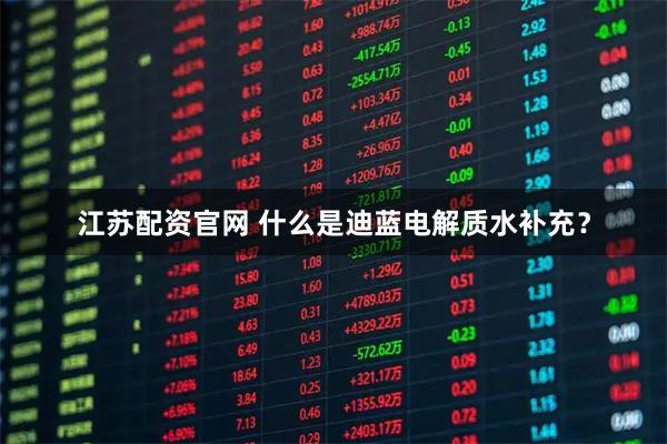 江苏配资官网 什么是迪蓝电解质水补充？
