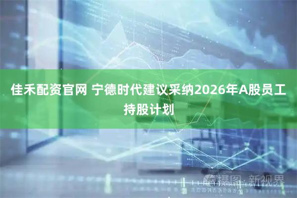佳禾配资官网 宁德时代建议采纳2026年A股员工持股计划
