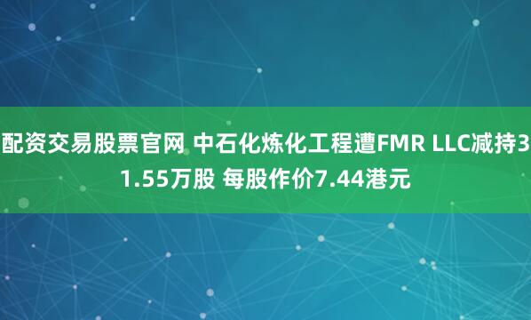 配资交易股票官网 中石化炼化工程遭FMR LLC减持31.55万股 每股作价7.44港元