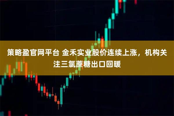 策略盈官网平台 金禾实业股价连续上涨，机构关注三氯蔗糖出口回暖