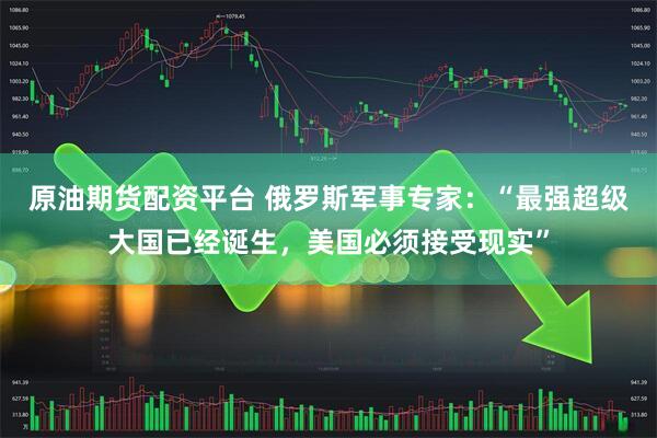 原油期货配资平台 俄罗斯军事专家：“最强超级大国已经诞生，美国必须接受现实”