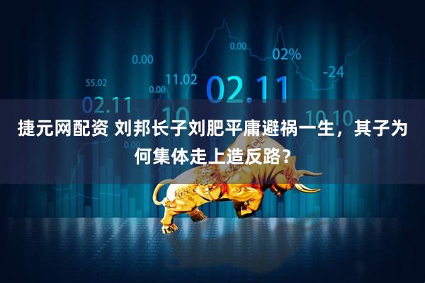 捷元网配资 刘邦长子刘肥平庸避祸一生，其子为何集体走上造反路？