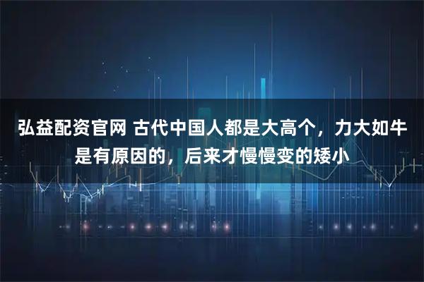 弘益配资官网 古代中国人都是大高个，力大如牛是有原因的，后来才慢慢变的矮小