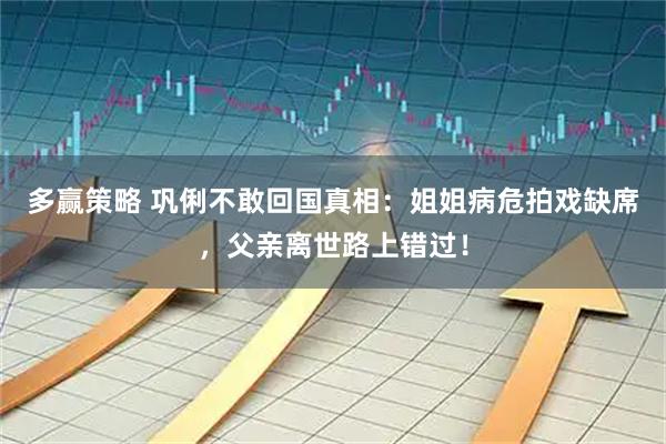 多赢策略 巩俐不敢回国真相：姐姐病危拍戏缺席，父亲离世路上错过！