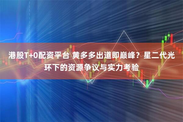 港股T+0配资平台 黄多多出道即巅峰？星二代光环下的资源争议与实力考验